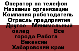 Оператор на телефон › Название организации ­ Компания-работодатель › Отрасль предприятия ­ Другое › Минимальный оклад ­ 16 000 - Все города Работа » Вакансии   . Хабаровский край,Хабаровск г.